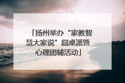 扬州举办“家教智慧大家说”圆桌派暨心理团辅活动