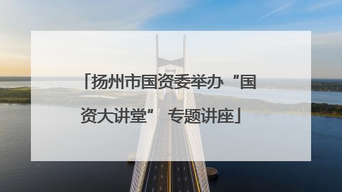 扬州市国资委举办“国资大讲堂” 专题讲座