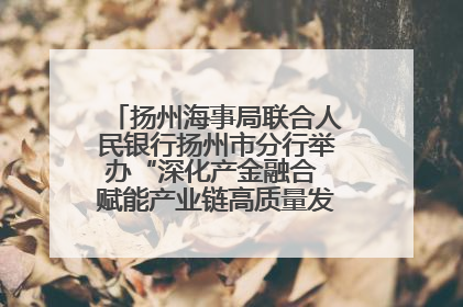 扬州海事局联合人民银行扬州市分行举办“深化产金融合 赋能产业链高质量发展”共建联学活动