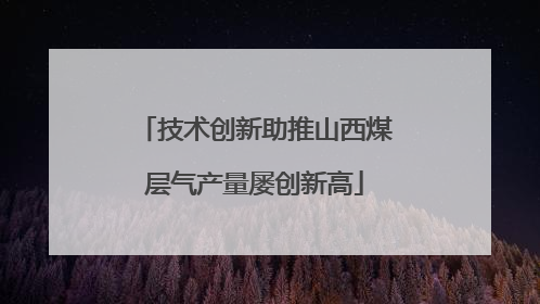 技术创新助推山西煤层气产量屡创新高