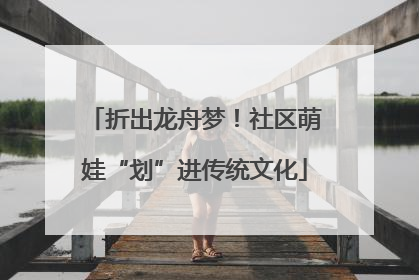 折出龙舟梦！社区萌娃“划”进传统文化