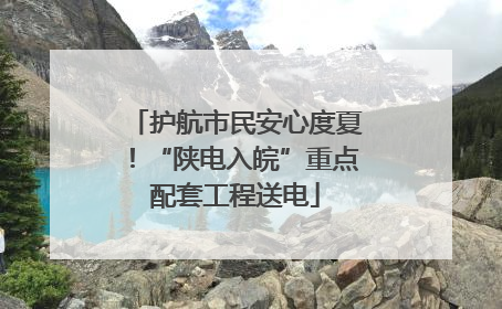 护航市民安心度夏！“陕电入皖”重点配套工程送电