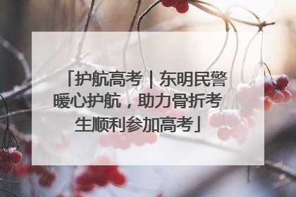 护航高考｜东明民警暖心护航，助力骨折考生顺利参加高考