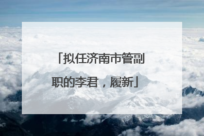 拟任济南市管副职的李君，履新