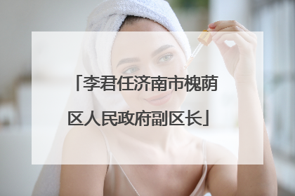 李君任济南市槐荫区人民政府副区长