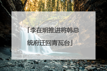 李在明推进将韩总统府迁回青瓦台