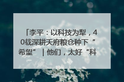 李平：以科技为犁，40载深耕天府粮仓种下“希望”｜他们，太好“科”了& 9312