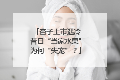 杏子上市遇冷 昔日“当家水果”为何“失宠”？