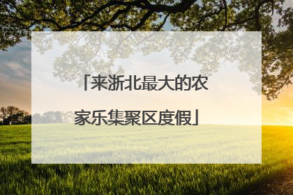 来浙北最大的农家乐集聚区度假