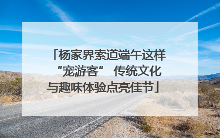 杨家界索道端午这样“宠游客” 传统文化与趣味体验点亮佳节