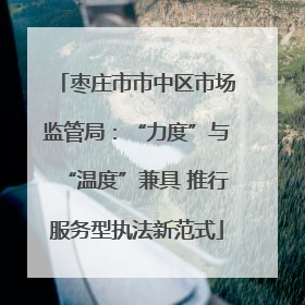 枣庄市市中区市场监管局：“力度”与“温度”兼具 推行服务型执法新范式