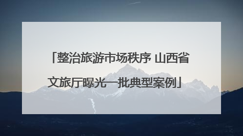 整治旅游市场秩序 山西省文旅厅曝光一批典型案例