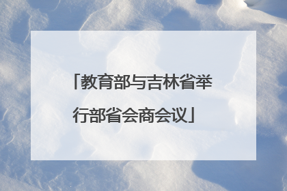 教育部与吉林省举行部省会商会议