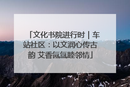 文化书院进行时｜车站社区：以文润心传古韵 艾香氤氲睦邻情