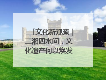 文化新观察｜三湘四水间，文化遗产何以焕发新活力？