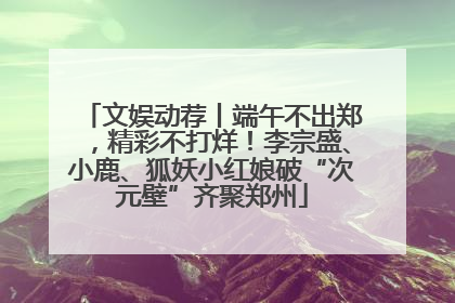 文娱动荐丨端午不出郑，精彩不打烊！李宗盛、小鹿、狐妖小红娘破“次元壁”齐聚郑州
