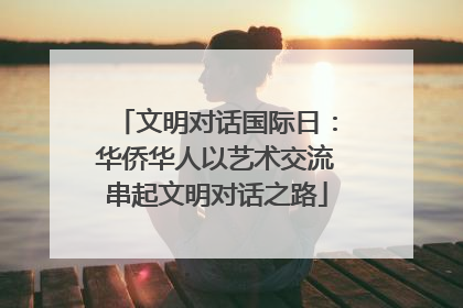 文明对话国际日：华侨华人以艺术交流串起文明对话之路