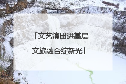 文艺演出进基层 文旅融合绽新光