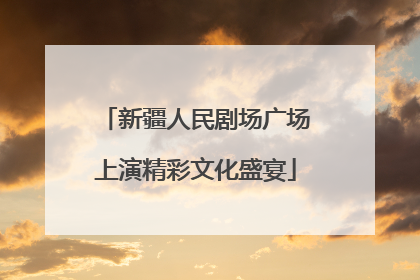 新疆人民剧场广场上演精彩文化盛宴