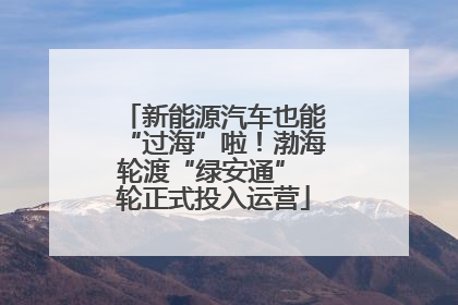 新能源汽车也能“过海”啦！渤海轮渡“绿安通” 轮正式投入运营