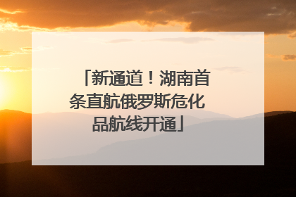 新通道！湖南首条直航俄罗斯危化品航线开通