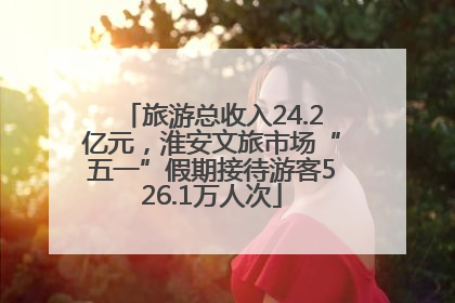 旅游总收入24.2亿元，淮安文旅市场“五一”假期接待游客526.1万人次