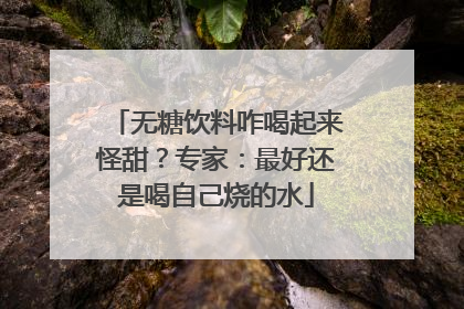 无糖饮料咋喝起来怪甜？专家：最好还是喝自己烧的水