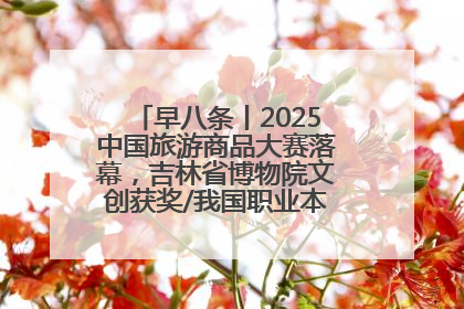 早八条丨2025中国旅游商品大赛落幕，吉林省博物院文创获奖/我国职业本科高校加速扩容