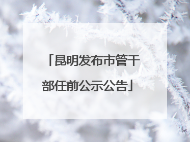 昆明发布市管干部任前公示公告