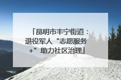 昆明市丰宁街道：退役军人“志愿服务+”助力社区治理