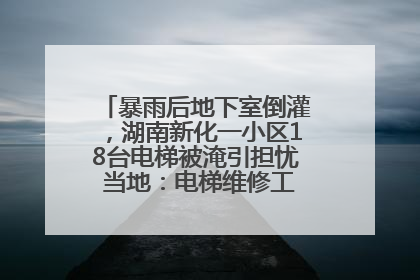 暴雨后地下室倒灌，湖南新化一小区18台电梯被淹引担忧 当地：电梯维修工作正逐步实施