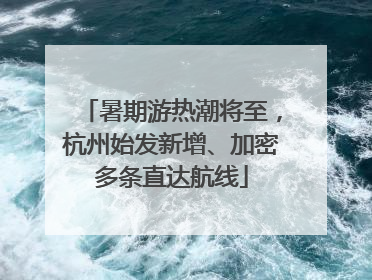 暑期游热潮将至，杭州始发新增、加密多条直达航线