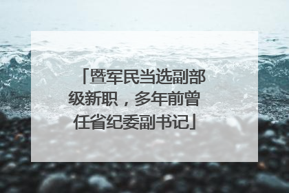暨军民当选副部级新职，多年前曾任省纪委副书记