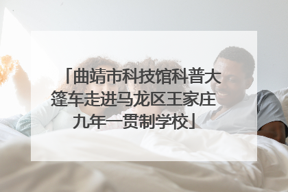 曲靖市科技馆科普大篷车走进马龙区王家庄九年一贯制学校