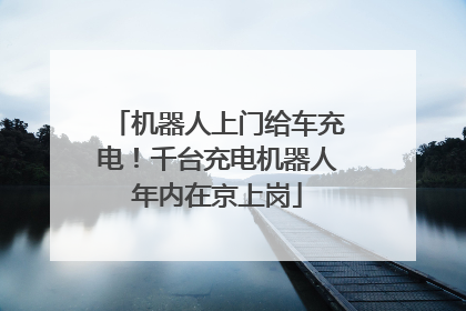 机器人上门给车充电！千台充电机器人年内在京上岗