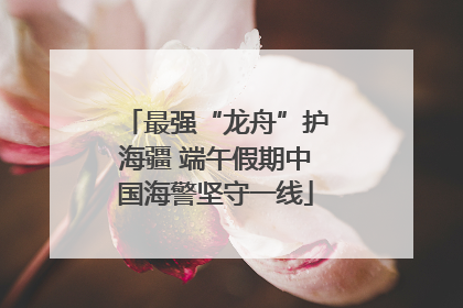 最强“龙舟”护海疆 端午假期中国海警坚守一线