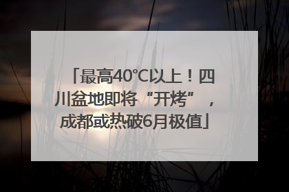 最高40℃以上！四川盆地即将“开烤”，成都或热破6月极值