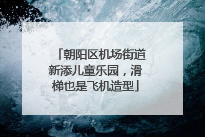 朝阳区机场街道新添儿童乐园，滑梯也是飞机造型
