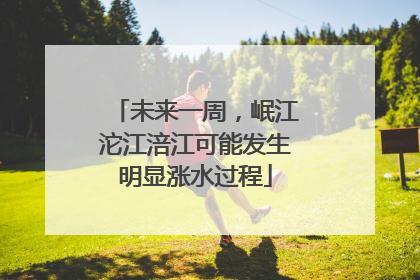 未来一周，岷江沱江涪江可能发生明显涨水过程