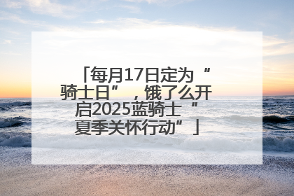 每月17日定为“骑士日”，饿了么开启2025蓝骑士“夏季关怀行动”