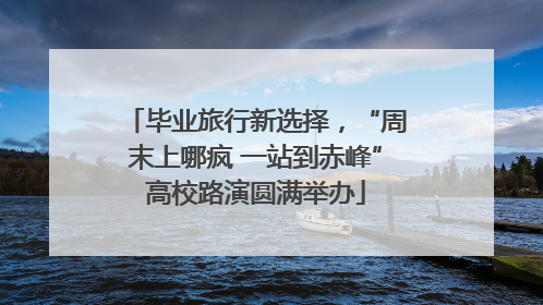 毕业旅行新选择，“周末上哪疯 一站到赤峰”高校路演圆满举办