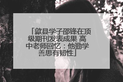 歙县学子邵锋在顶级期刊发表成果 高中老师回忆：他勤学善思有韧性