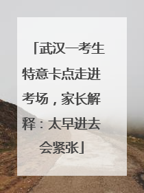 武汉一考生特意卡点走进考场，家长解释：太早进去会紧张