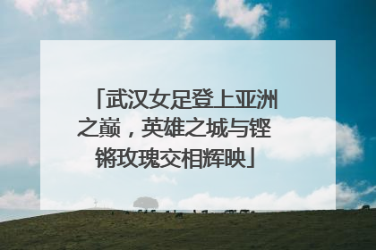 武汉女足登上亚洲之巅，英雄之城与铿锵玫瑰交相辉映