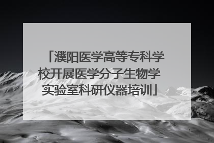 濮阳医学高等专科学校开展医学分子生物学实验室科研仪器培训