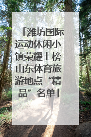 潍坊国际运动休闲小镇荣耀上榜山东体育旅游地点“精品”名单