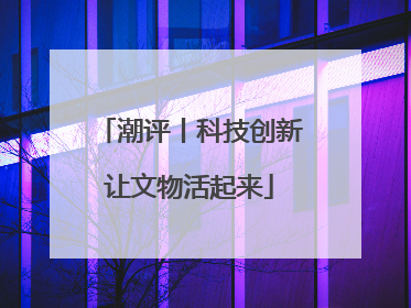 潮评丨科技创新让文物活起来