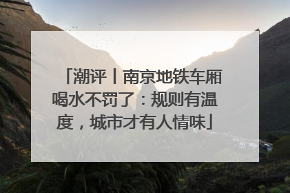 潮评丨南京地铁车厢喝水不罚了：规则有温度，城市才有人情味