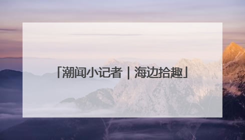 潮闻小记者｜海边拾趣