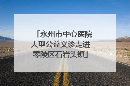 永州市中心医院大型公益义诊走进零陵区石岩头镇